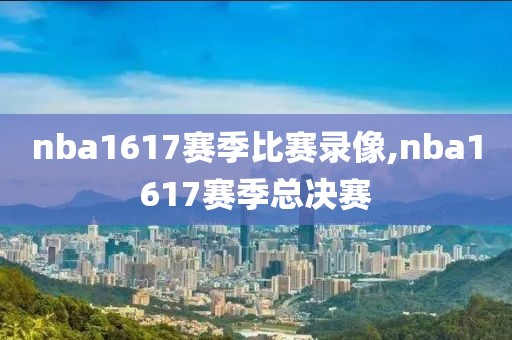 nba1617赛季比赛录像,nba1617赛季总决赛