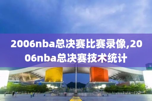 2006nba总决赛比赛录像,2006nba总决赛技术统计