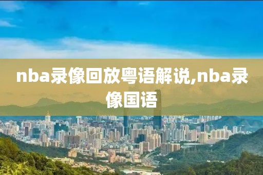 nba录像回放粤语解说,nba录像国语