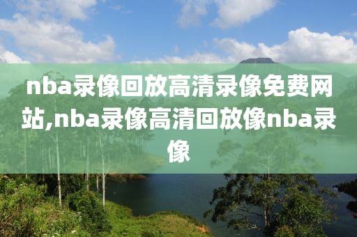 nba录像回放高清录像免费网站,nba录像高清回放像nba录像
