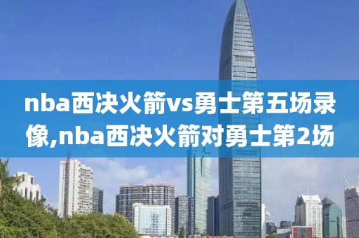 nba西决火箭vs勇士第五场录像,nba西决火箭对勇士第2场