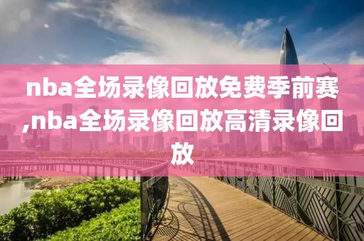 nba全场录像回放免费季前赛,nba全场录像回放高清录像回放