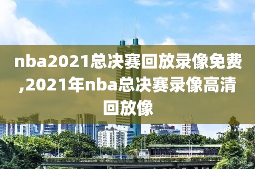 nba2021总决赛回放录像免费,2021年nba总决赛录像高清回放像