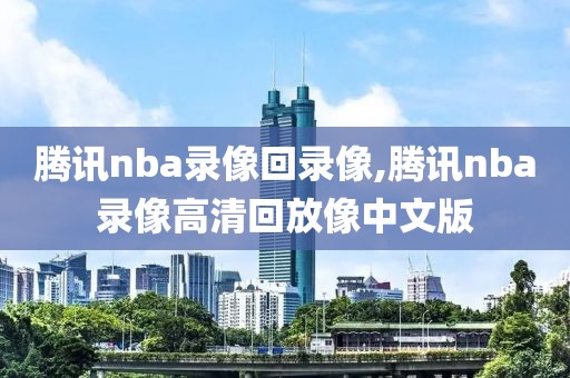 腾讯nba录像回录像,腾讯nba录像高清回放像中文版