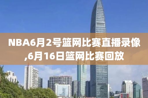NBA6月2号篮网比赛直播录像,6月16日篮网比赛回放