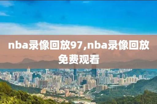 nba录像回放97,nba录像回放免费观看