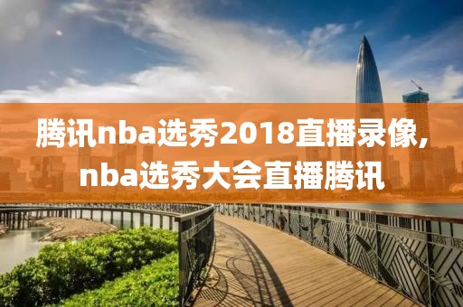 腾讯nba选秀2018直播录像,nba选秀大会直播腾讯