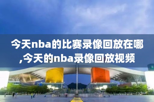 今天nba的比赛录像回放在哪,今天的nba录像回放视频