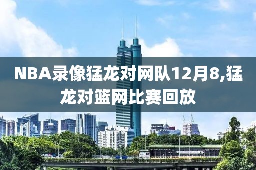 NBA录像猛龙对网队12月8,猛龙对篮网比赛回放