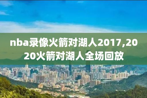 nba录像火箭对湖人2017,2020火箭对湖人全场回放