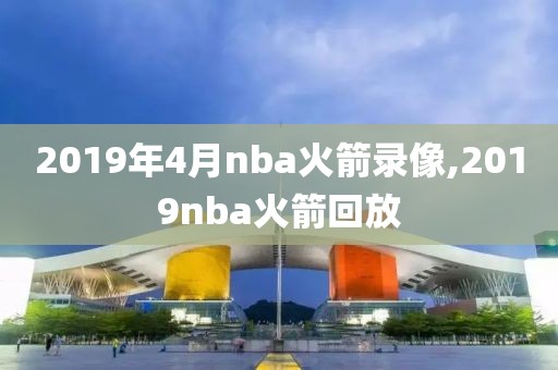 2019年4月nba火箭录像,2019nba火箭回放