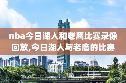 nba今日湖人和老鹰比赛录像回放,今日湖人与老鹰的比赛