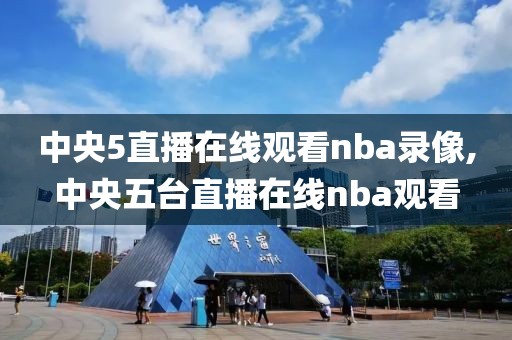 中央5直播在线观看nba录像,中央五台直播在线nba观看