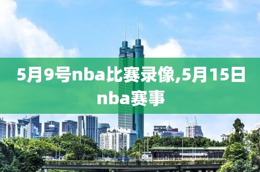 5月9号nba比赛录像,5月15日nba赛事
