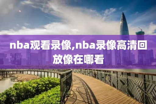 nba观看录像,nba录像高清回放像在哪看