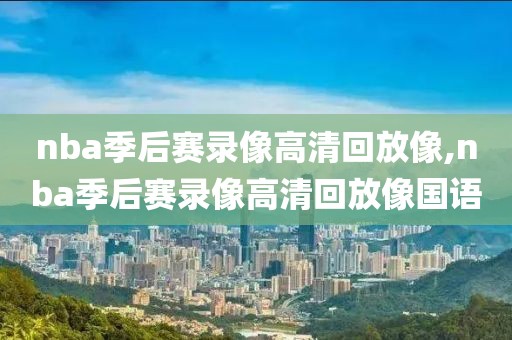 nba季后赛录像高清回放像,nba季后赛录像高清回放像国语