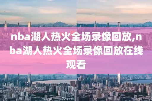 nba湖人热火全场录像回放,nba湖人热火全场录像回放在线观看