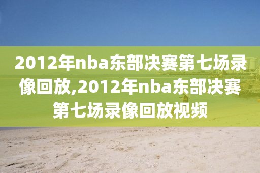2012年nba东部决赛第七场录像回放,2012年nba东部决赛第七场录像回放视频