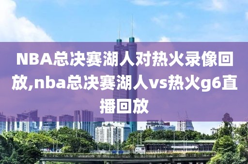 NBA总决赛湖人对热火录像回放,nba总决赛湖人vs热火g6直播回放