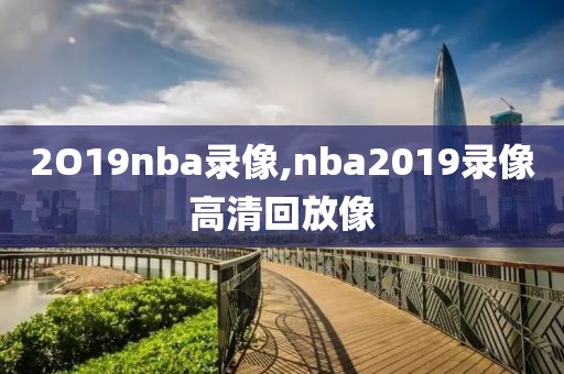 2O19nba录像,nba2019录像高清回放像
