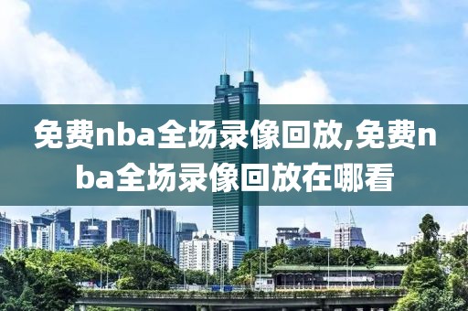 免费nba全场录像回放,免费nba全场录像回放在哪看