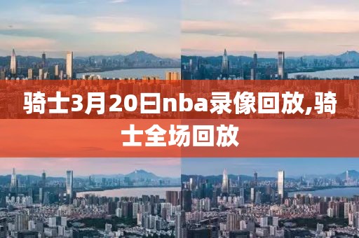 骑士3月20曰nba录像回放,骑士全场回放