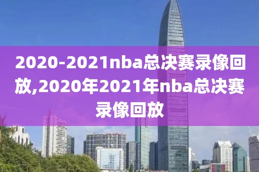 2020-2021nba总决赛录像回放,2020年2021年nba总决赛录像回放