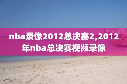 nba录像2012总决赛2,2012年nba总决赛视频录像
