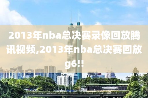 2013年nba总决赛录像回放腾讯视频,2013年nba总决赛回放g6!!