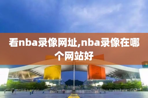 看nba录像网址,nba录像在哪个网站好