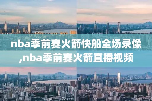 nba季前赛火箭快船全场录像,nba季前赛火箭直播视频