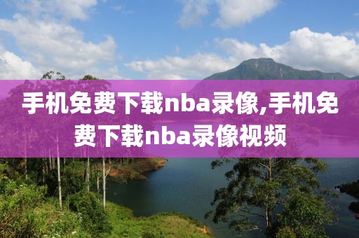 手机免费下载nba录像,手机免费下载nba录像视频
