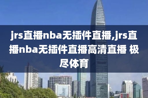 jrs直播nba无插件直播,jrs直播nba无插件直播高清直播 极尽体育