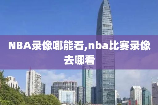 NBA录像哪能看,nba比赛录像去哪看
