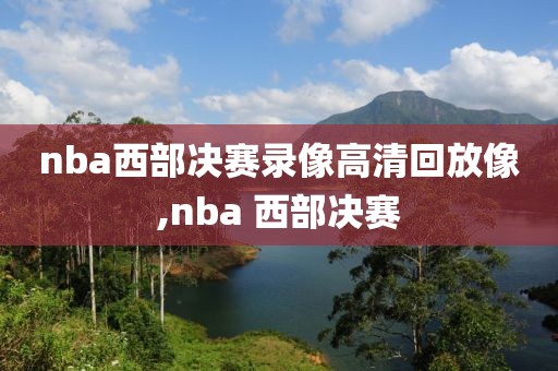 nba西部决赛录像高清回放像,nba 西部决赛