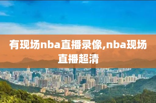 有现场nba直播录像,nba现场直播超清