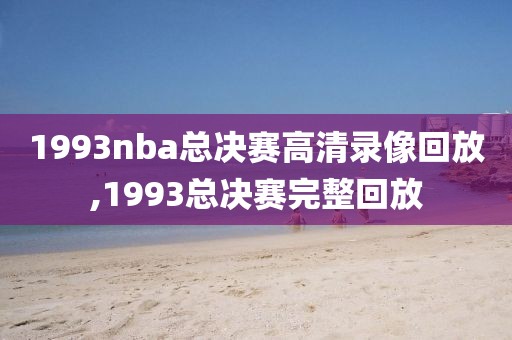 1993nba总决赛高清录像回放,1993总决赛完整回放