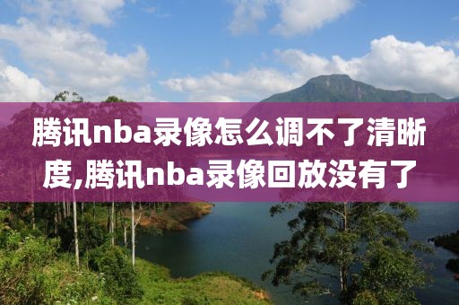 腾讯nba录像怎么调不了清晰度,腾讯nba录像回放没有了