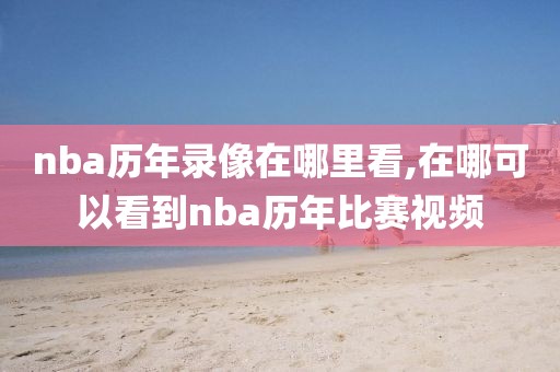 nba历年录像在哪里看,在哪可以看到nba历年比赛视频