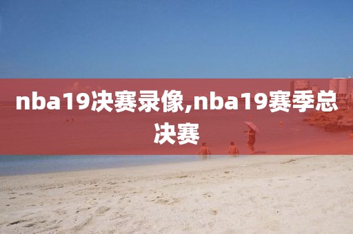 nba19决赛录像,nba19赛季总决赛