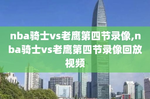 nba骑士vs老鹰第四节录像,nba骑士vs老鹰第四节录像回放视频