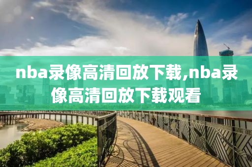 nba录像高清回放下载,nba录像高清回放下载观看