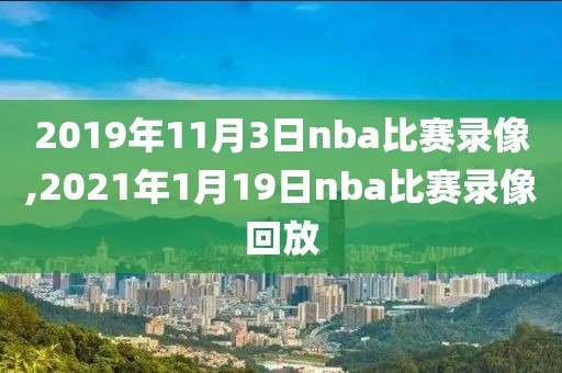 2019年11月3日nba比赛录像,2021年1月19日nba比赛录像回放