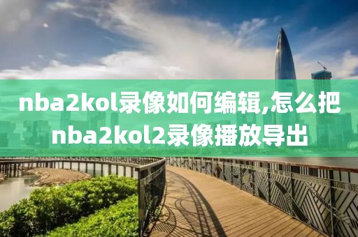 nba2kol录像如何编辑,怎么把nba2kol2录像播放导出