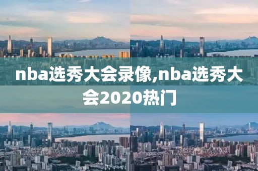 nba选秀大会录像,nba选秀大会2020热门