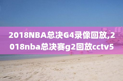 2018NBA总决G4录像回放,2018nba总决赛g2回放cctv5