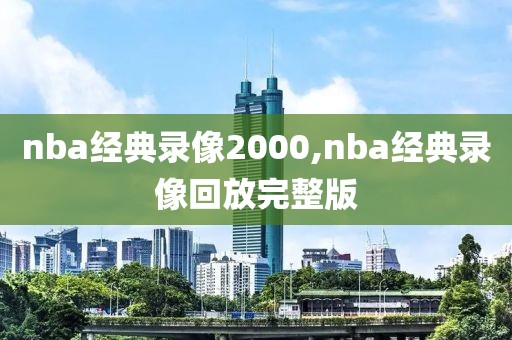 nba经典录像2000,nba经典录像回放完整版