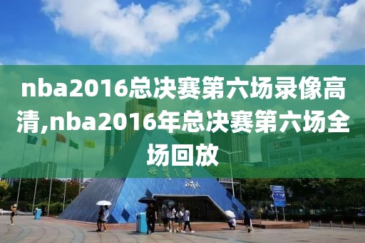 nba2016总决赛第六场录像高清,nba2016年总决赛第六场全场回放