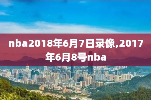 nba2018年6月7日录像,2017年6月8号nba