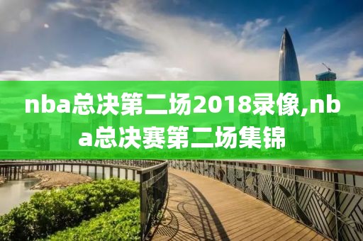 nba总决第二场2018录像,nba总决赛第二场集锦